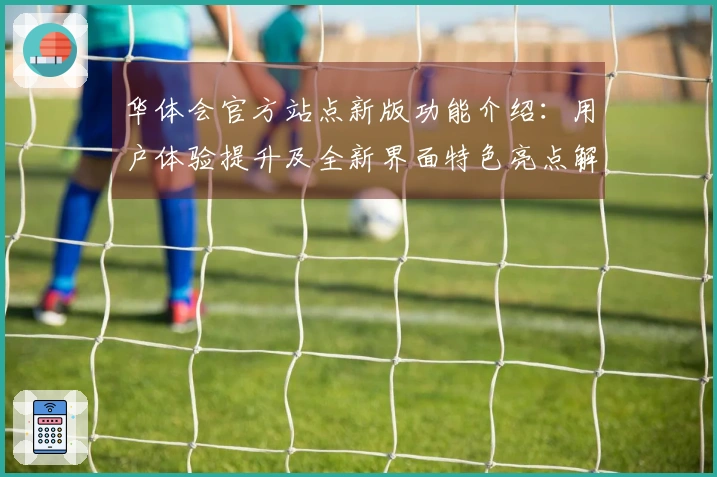 华体会官方站点新版功能介绍：用户体验提升及全新界面特色亮点解析