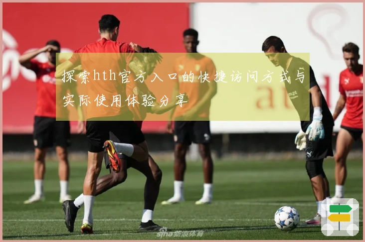 探索hth官方入口的快捷访问方式与实际使用体验分享