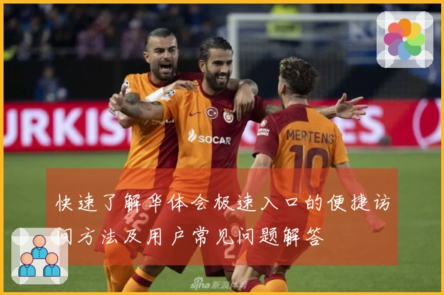 快速了解华体会极速入口的便捷访问方法及用户常见问题解答