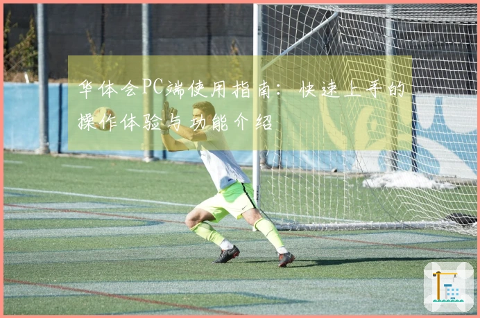 华体会PC端使用指南:快速上手的操作体验与功能介绍