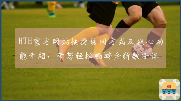 HTH官方网站快捷访问方式及核心功能介绍，带您轻松畅游全新数字体验平台