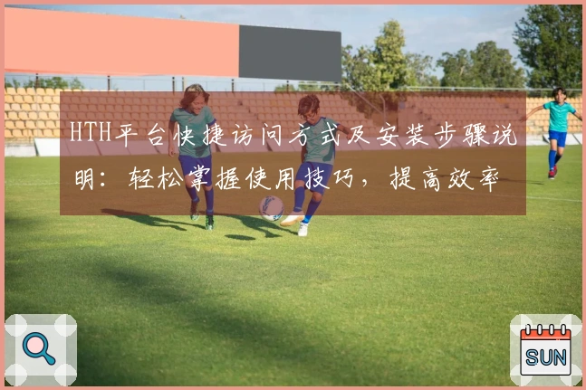 HTH平台快捷访问方式及安装步骤说明:轻松掌握使用技巧,提高效率!