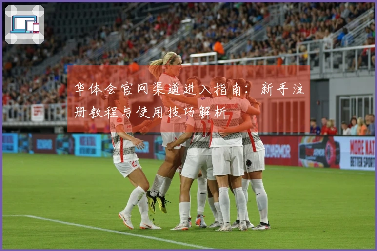 华体会官网渠道进入指南：新手注册教程与使用技巧解析