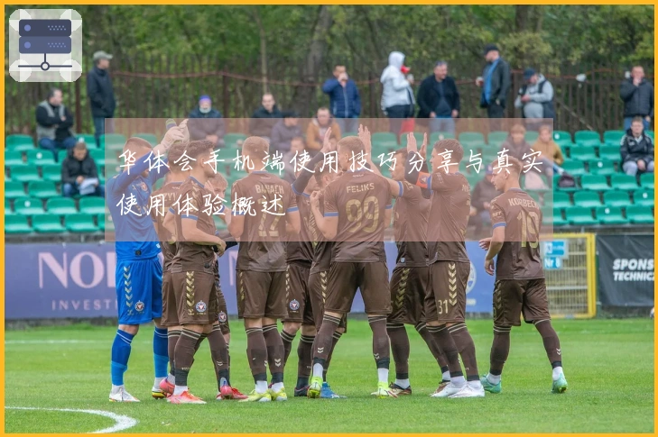 华体会手机端使用技巧分享与真实使用体验概述
