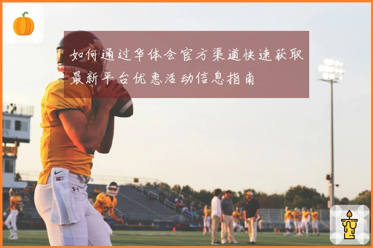 如何通过华体会官方渠道快速获取最新平台优惠活动信息指南