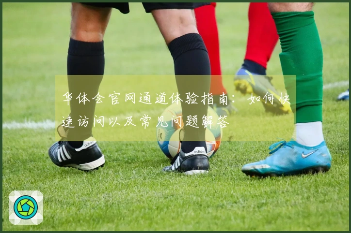 华体会官网通道体验指南：如何快速访问以及常见问题解答