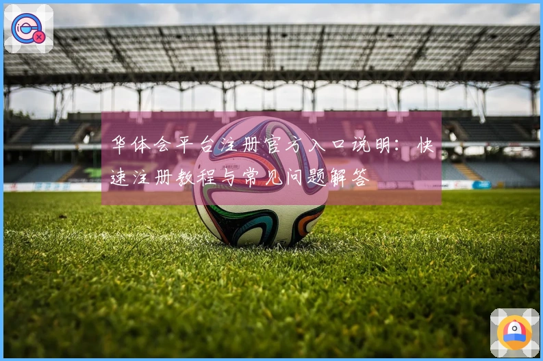 华体会平台注册官方入口说明:快速注册教程与常见问题解答