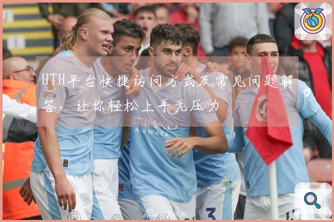 HTH平台快捷访问方式及常见问题解答，让你轻松上手无压力