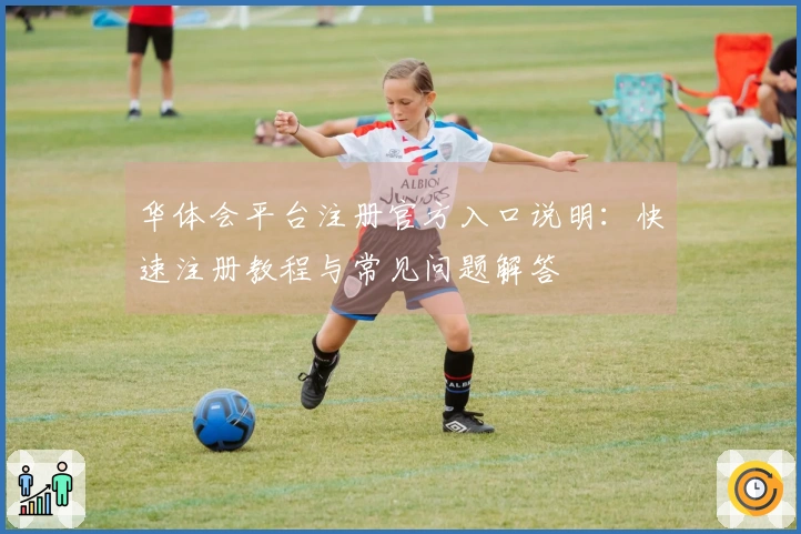 华体会平台注册官方入口说明：快速注册教程与常见问题解答