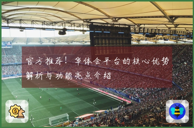 官方推荐！华体会平台的核心优势解析与功能亮点介绍