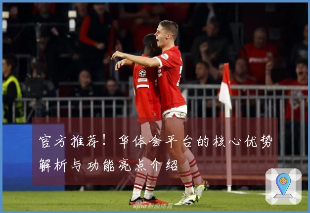 官方推荐!华体会平台的核心优势解析与功能亮点介绍