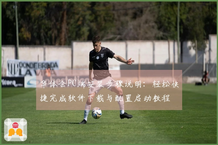 华体会PC端安装步骤说明：轻松快捷完成软件下载与配置启动教程