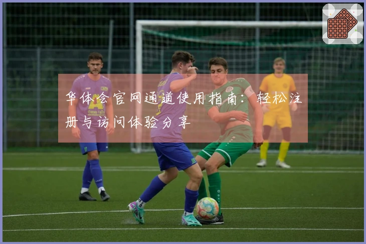 华体会官网通道使用指南：轻松注册与访问体验分享