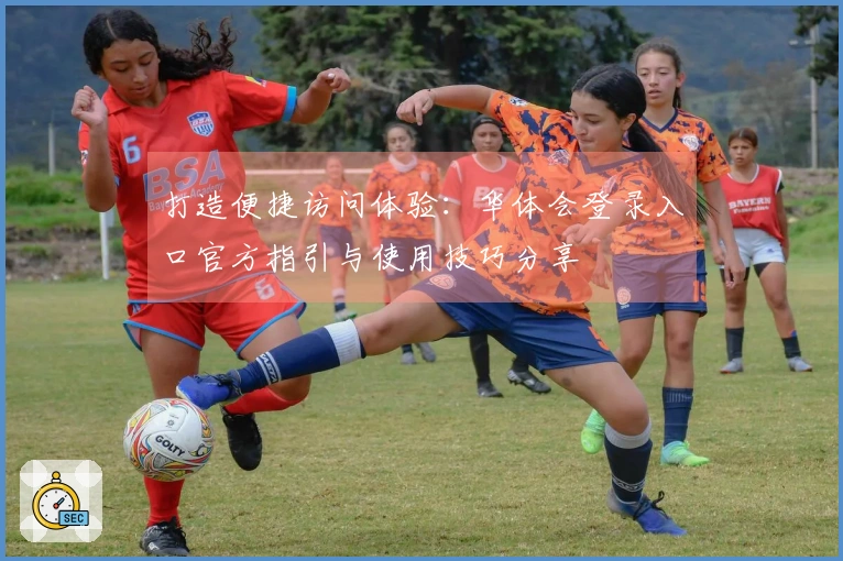 打造便捷访问体验：华体会登录入口官方指引与使用技巧分享