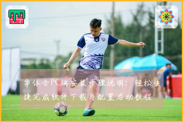 华体会PC端安装步骤说明:轻松快捷完成软件下载与配置启动教程