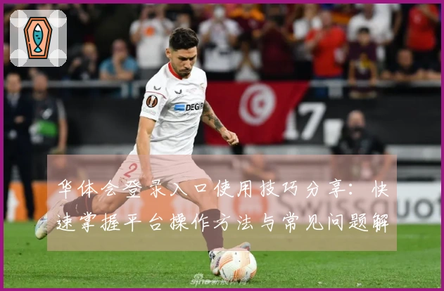 华体会登录入口使用技巧分享：快速掌握平台操作方法与常见问题解答