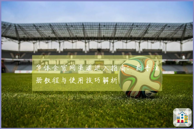 华体会官网渠道进入指南:新手注册教程与使用技巧解析