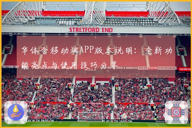 华体会移动端APP版本说明：全新功能亮点与使用技巧分享