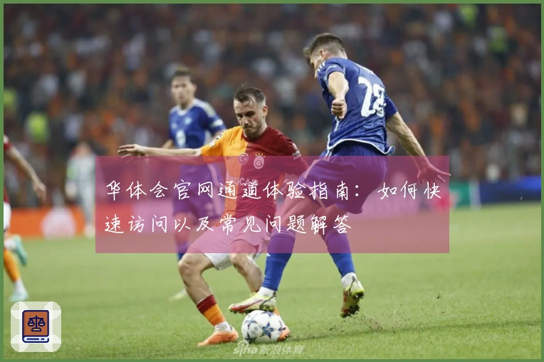 华体会官网通道体验指南：如何快速访问以及常见问题解答