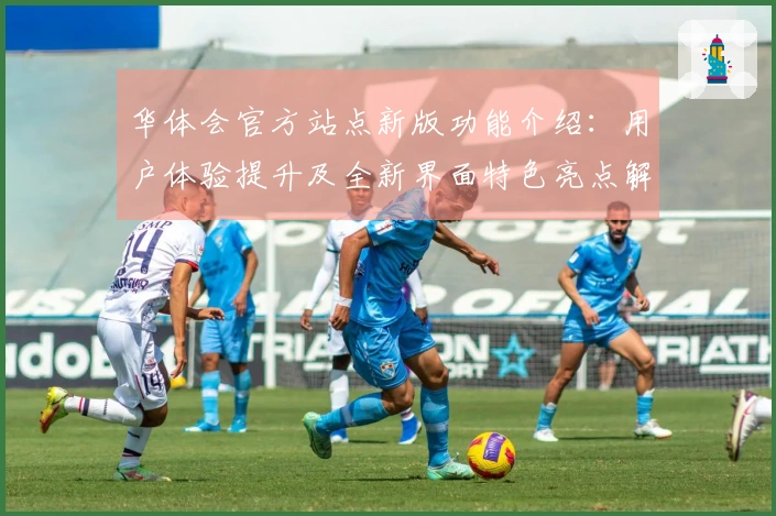 华体会官方站点新版功能介绍：用户体验提升及全新界面特色亮点解析