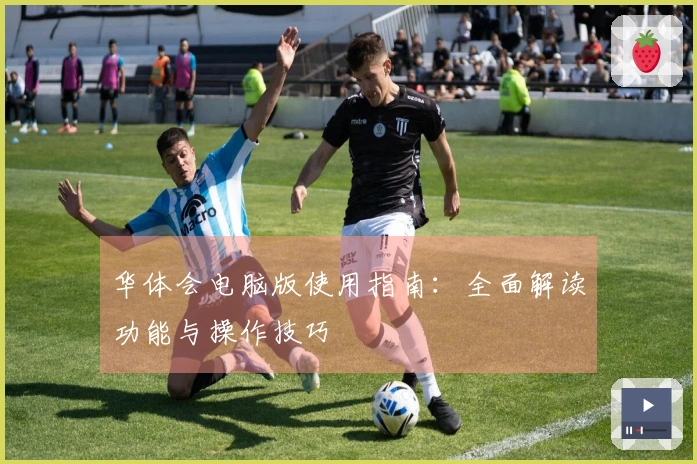 华体会电脑版使用指南：全面解读功能与操作技巧