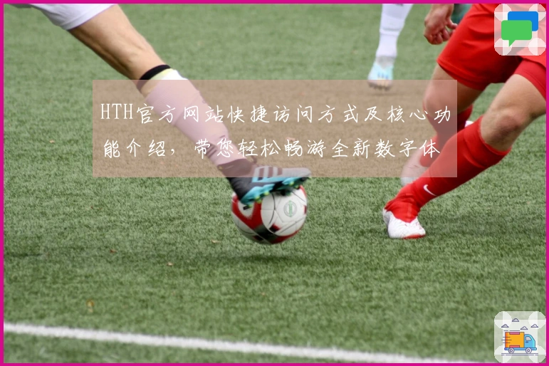 HTH官方网站快捷访问方式及核心功能介绍，带您轻松畅游全新数字体验平台