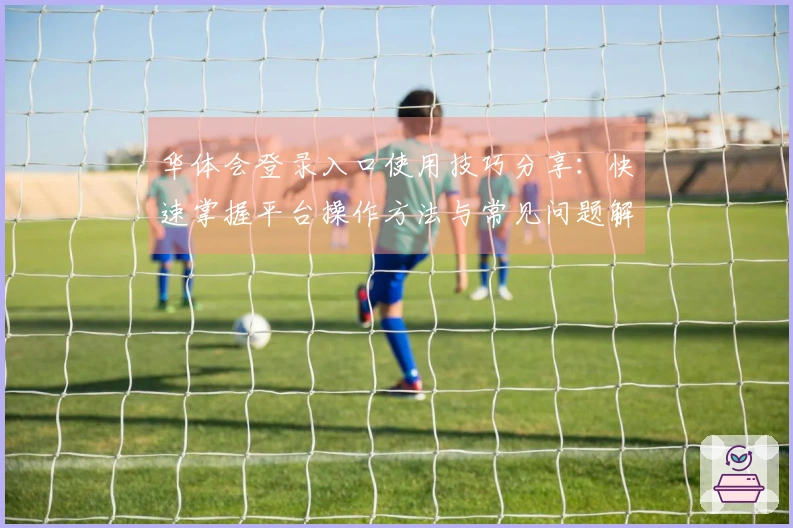 华体会登录入口使用技巧分享：快速掌握平台操作方法与常见问题解答