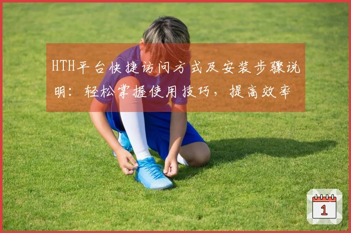 HTH平台快捷访问方式及安装步骤说明：轻松掌握使用技巧，提高效率！