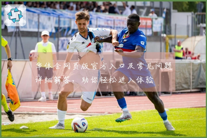 华体会网页版官方入口及常见问题详细解答，助你轻松进入体验
