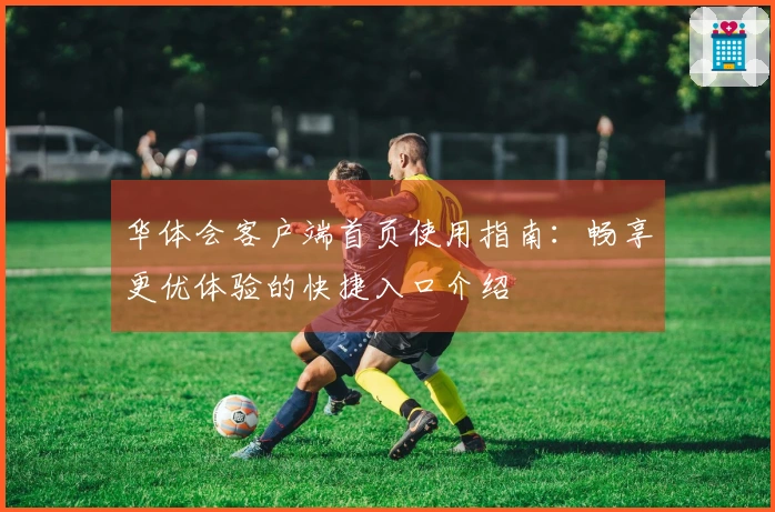 华体会客户端首页使用指南：畅享更优体验的快捷入口介绍