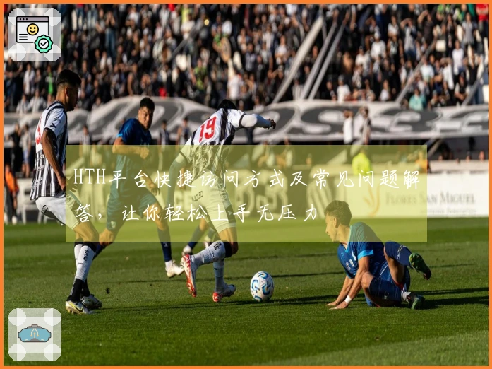 HTH平台快捷访问方式及常见问题解答，让你轻松上手无压力