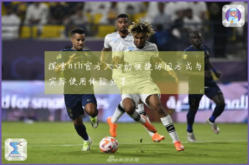 探索hth官方入口的快捷访问方式与实际使用体验分享