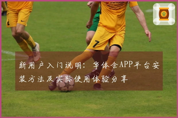 新用户入门说明：华体会APP平台安装方法及实际使用体验分享